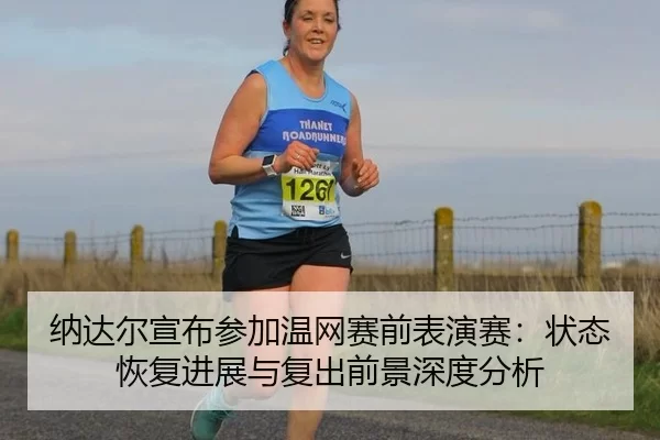 纳达尔宣布参加温网赛前表演赛：状态恢复进展与复出前景深度分析