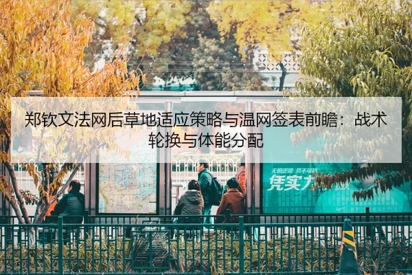 郑钦文法网后草地适应策略与温网签表前瞻：战术轮换与体能分配