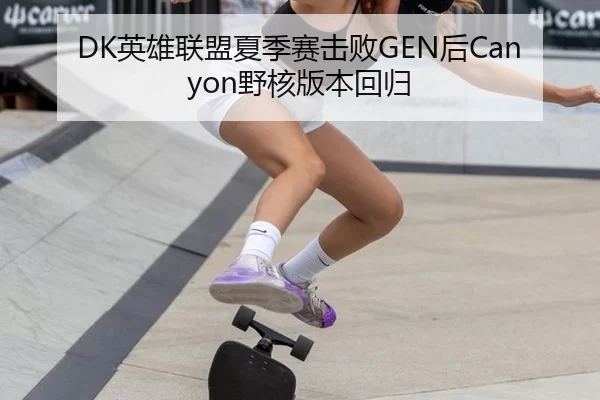 DK英雄联盟夏季赛击败GEN后Canyon野核版本回归