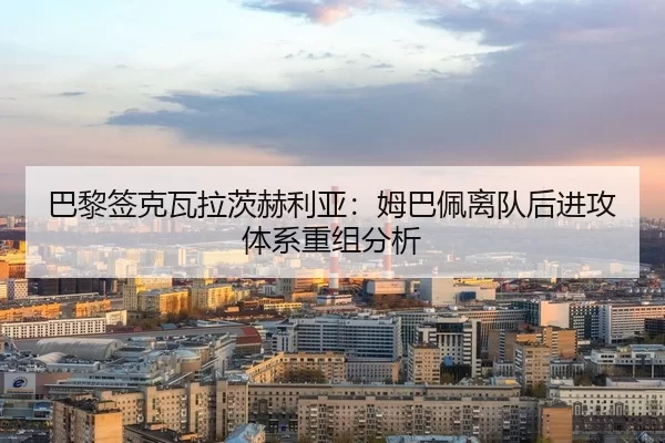 巴黎签克瓦拉茨赫利亚：姆巴佩离队后进攻体系重组分析