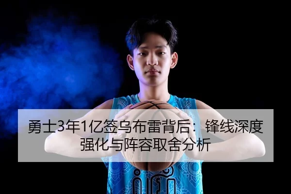 勇士3年1亿签乌布雷背后：锋线深度强化与阵容取舍分析